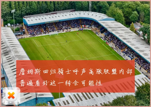 詹姆斯回归骑士呼声高涨联盟内部普遍看好这一转会可能性