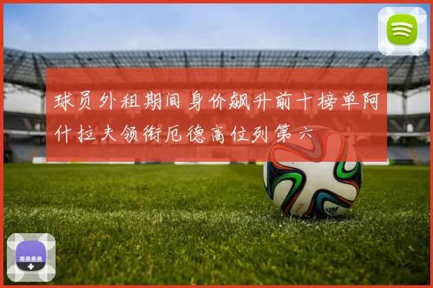 球员外租期间身价飙升前十榜单阿什拉夫领衔厄德高位列第六