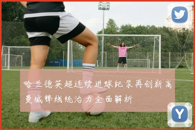 哈兰德英超连续进球纪录再创新高曼城锋线统治力全面解析
