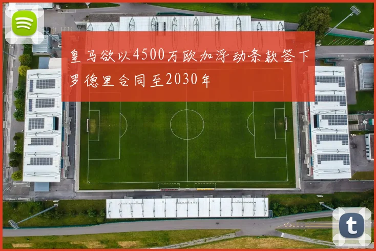皇马欲以4500万欧加浮动条款签下罗德里合同至2030年