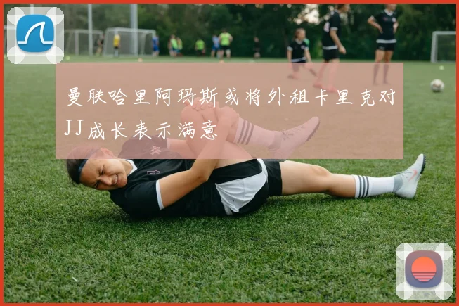 曼联哈里阿玛斯或将外租卡里克对JJ成长表示满意