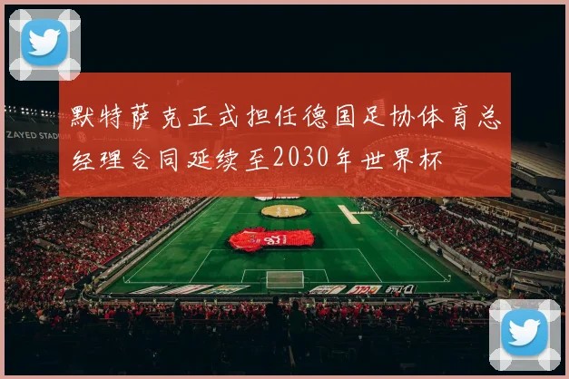 默特萨克正式担任德国足协体育总经理合同延续至2030年世界杯