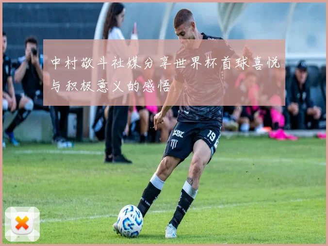 中村敬斗社媒分享世界杯首球喜悦与积极意义的感悟