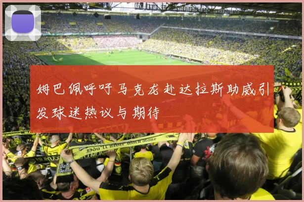 姆巴佩呼吁马克龙赴达拉斯助威引发球迷热议与期待