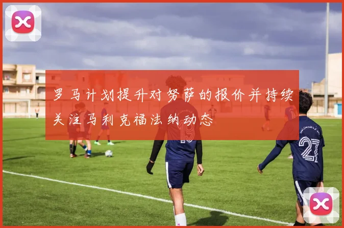 罗马计划提升对努萨的报价并持续关注马利克福法纳动态